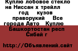 Куплю лобовое стекло на Ниссан х трейлл 2014 год 32 кузов , праворукий  - Все города Авто » Куплю   . Башкортостан респ.,Сибай г.